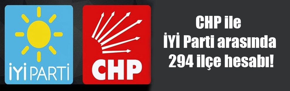 CHP ile İYİ Parti arasında 294 ilçe hesabı!