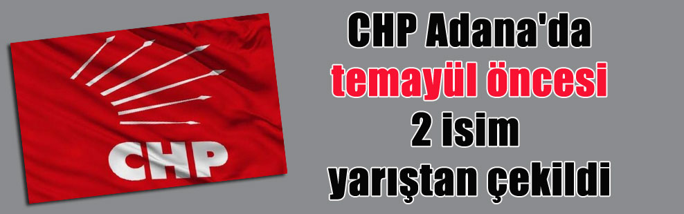 CHP Adana’da temayül öncesi 2 isim yarıştan çekildi