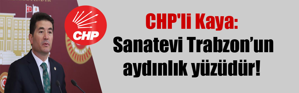 CHP’li Kaya: Sanatevi Trabzon’un aydınlık yüzüdür!