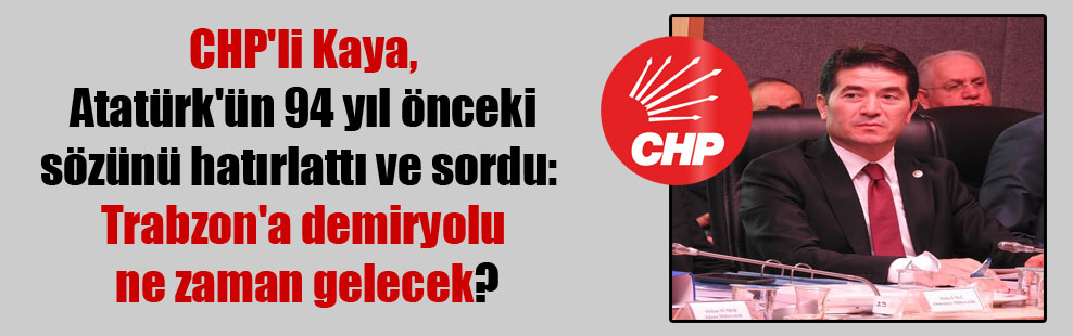 CHP’li Kaya, Atatürk’ün 94 yıl önceki sözünü hatırlattı ve sordu: Trabzon’a demiryolu ne zaman gelecek?
