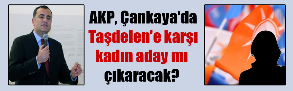 AKP, Çankaya’da Taşdelen’e karşı kadın aday mı çıkaracak?