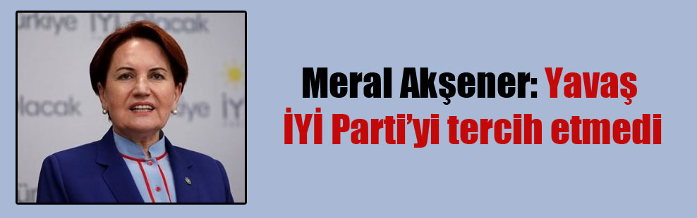 Meral Akşener: Yavaş İYİ Parti’yi tercih etmedi