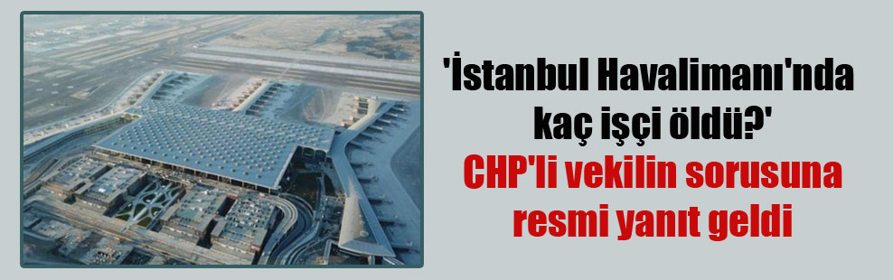 ‘İstanbul Havalimanı’nda kaç işçi öldü?’ CHP’li vekilin sorusuna resmi yanıt geldi