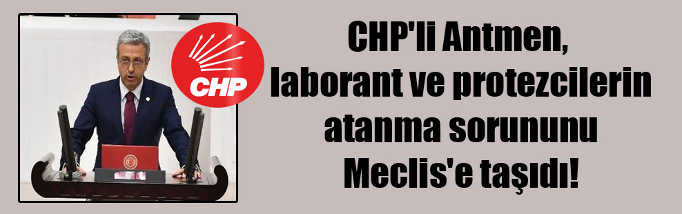 CHP’li Antmen, laborant ve protezcilerin atanma sorununu Meclis’e taşıdı!