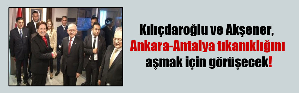 Kılıçdaroğlu ve Akşener, Ankara-Antalya tıkanıklığını aşmak için görüşecek!