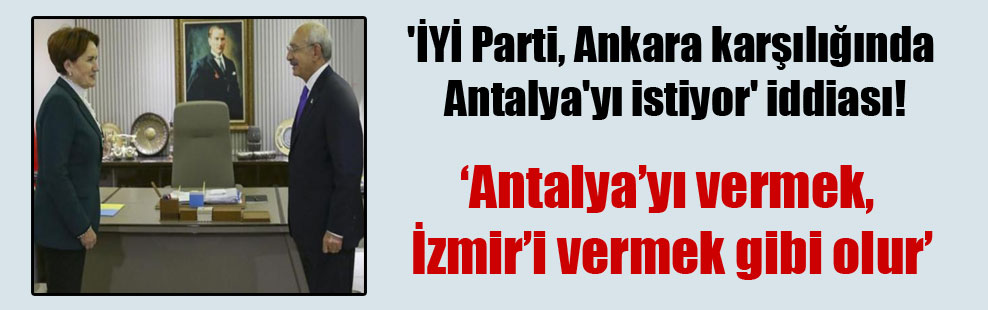 ‘İYİ Parti, Ankara karşılığında Antalya’yı istiyor’ iddiası!