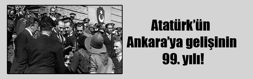 Atatürk’ün Ankara’ya gelişinin 99. yılı!