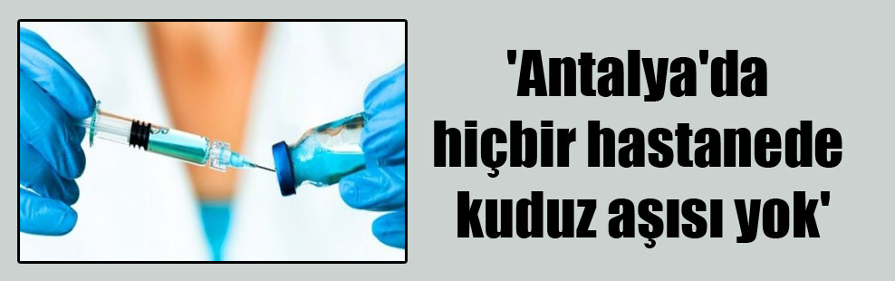 ‘Antalya’da hiçbir hastanede kuduz aşısı yok’