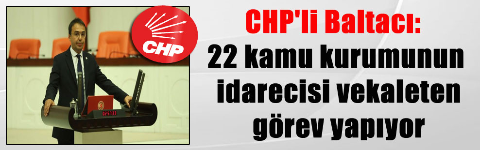 CHP’li Baltacı: 22 kamu kurumunun idarecisi vekaleten görev yapıyor