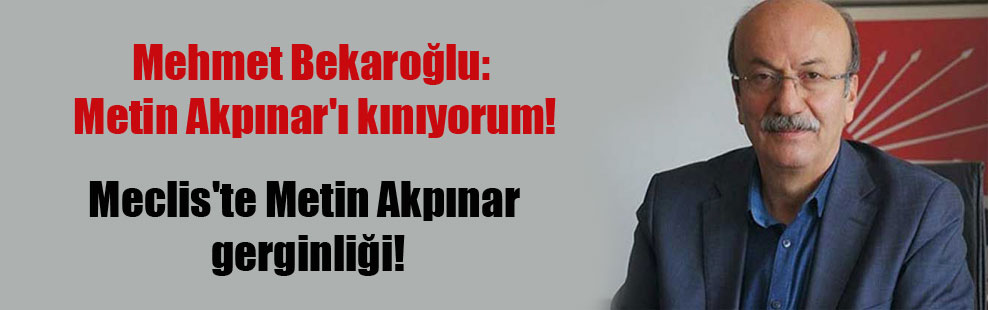Mehmet Bekaroğlu: Metin Akpınar’ı kınıyorum!