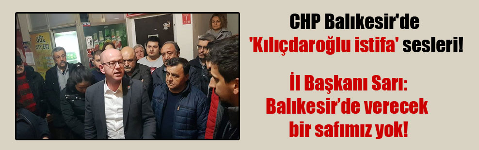 CHP Balıkesir’de ‘Kılıçdaroğlu istifa’ sesleri!