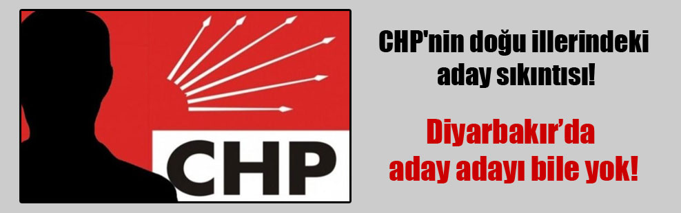 CHP’nin doğu illerindeki aday sıkıntısı!