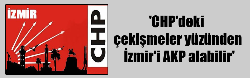 ‘CHP’deki çekişmeler yüzünden İzmir’i AKP alabilir’