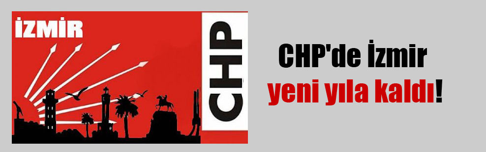 CHP’de İzmir yeni yıla kaldı!