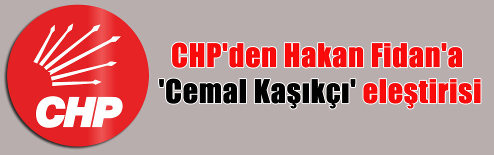 CHP’den Hakan Fidan’a ‘Cemal Kaşıkçı’ eleştirisi