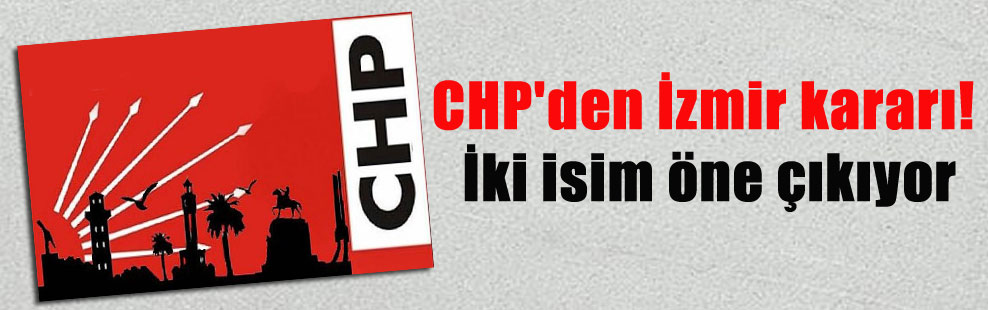 CHP’den İzmir kararı! İki isim öne çıkıyor
