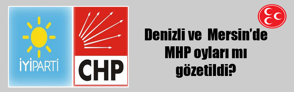 Denizli ve  Mersin’de MHP oyları mı gözetildi?