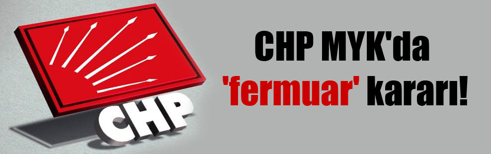 CHP MYK’da ‘fermuar’ kararı!