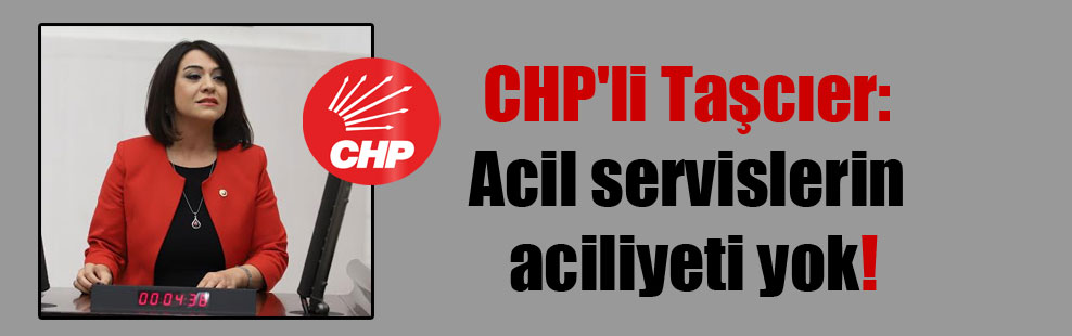 CHP’li Taşcıer: Acil servislerin aciliyeti yok!