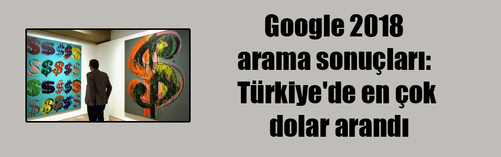 Google 2018 arama sonuçları: Türkiye’de en çok dolar arandı