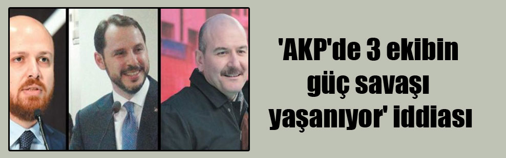 ‘AKP’de 3 ekibin güç savaşı yaşanıyor’ iddiası