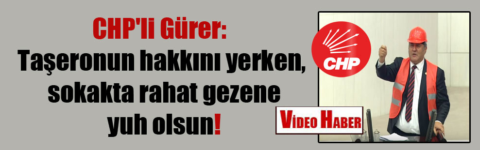 CHP’li Gürer: Taşeronun hakkını yerken, sokakta rahat gezene yuh olsun!