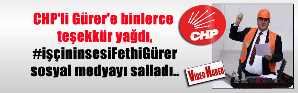 CHP’li Gürer’e binlerce teşekkür yağdı, #işçininsesiFethiGürer sosyal medyayı salladı..