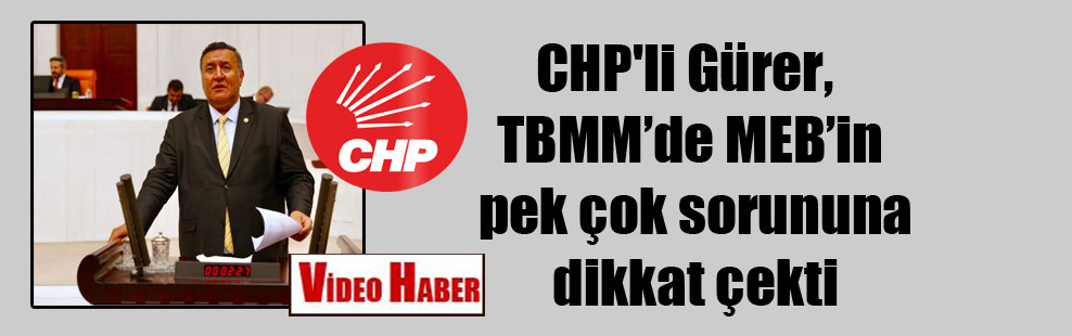 CHP’li Gürer, TBMM’de MEB’in pek çok sorununa dikkat çekti