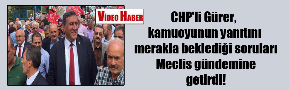 CHP’li Gürer, kamuoyunun yanıtını merakla beklediği soruları Meclis gündemine getirdi!