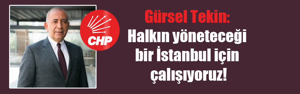 Gürsel Tekin: Halkın yöneteceği bir İstanbul için çalışıyoruz!