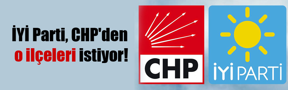 İYİ Parti, CHP’den o ilçeleri istiyor!