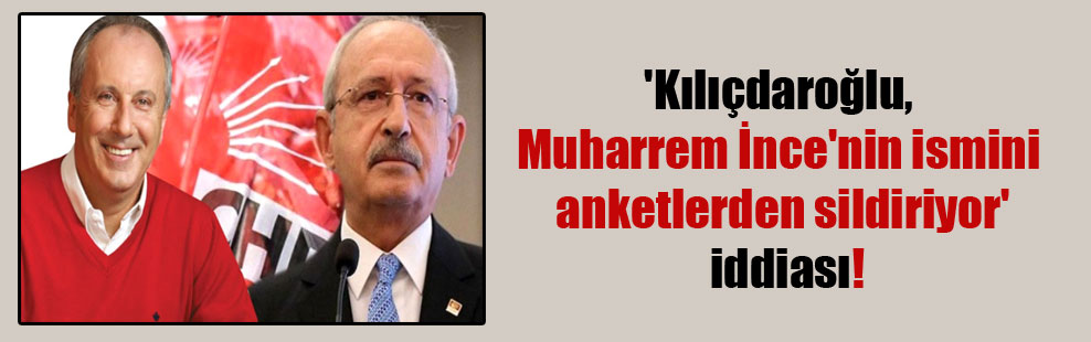 ‘Kılıçdaroğlu, Muharrem İnce’nin ismini anketlerden sildiriyor’ iddiası!