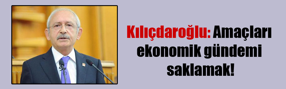 Kılıçdaroğlu: Amaçları ekonomik gündemi saklamak!