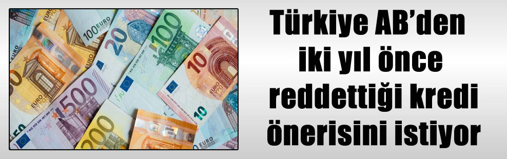 Türkiye AB’den iki yıl önce reddettiği kredi önerisini istiyor