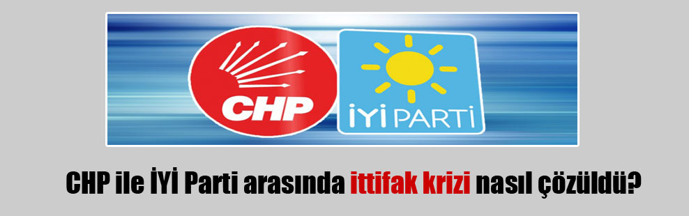 CHP ile İYİ Parti arasında ittifak krizi nasıl çözüldü?