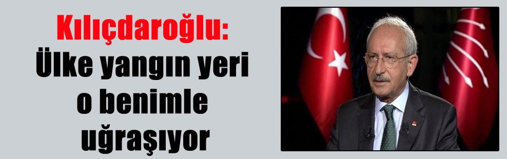 Kılıçdaroğlu: Ülke yangın yeri o benimle uğraşıyor