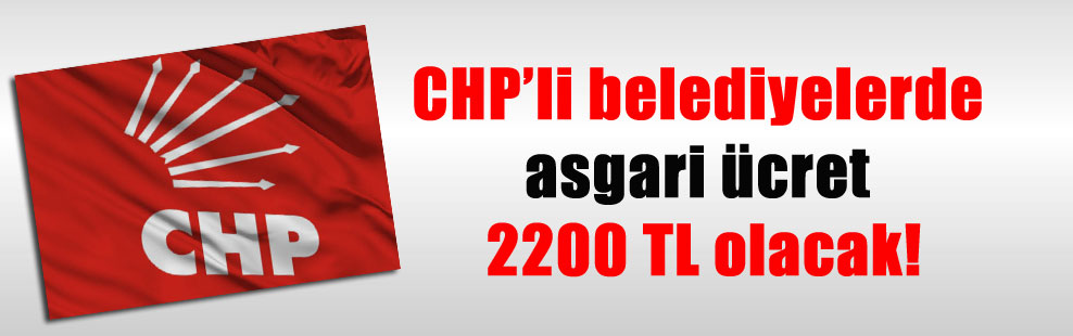 CHP’li belediyelerde asgari ücret 2200 TL olacak!