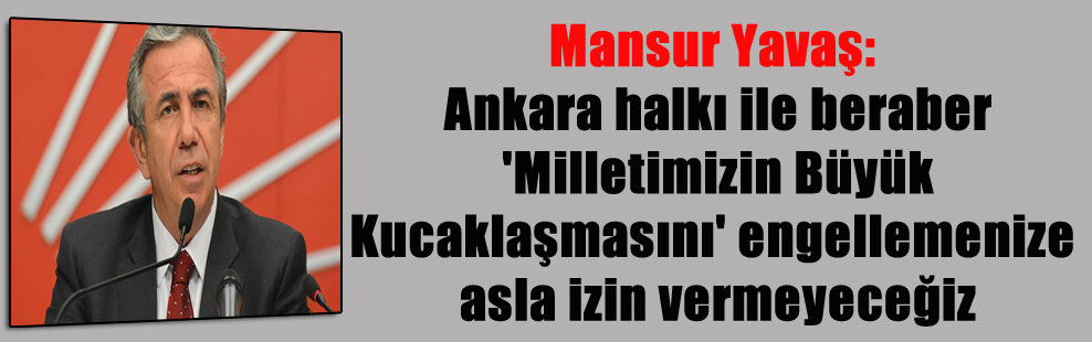 Mansur Yavaş: Ankara halkı ile beraber ‘Milletimizin Büyük Kucaklaşmasını’ engellemenize asla izin vermeyeceğiz