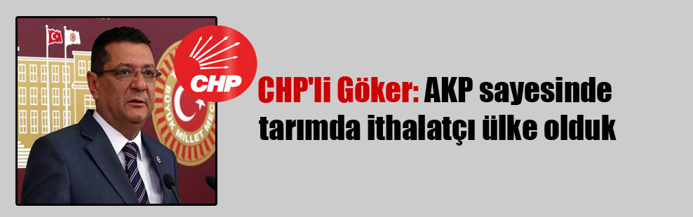 CHP’li Göker: AKP sayesinde tarımda ithalatçı ülke olduk