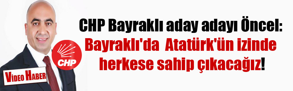 CHP Bayraklı aday adayı Öncel: Bayraklı’da Atatürk’ün izinde herkese sahip çıkacağız!