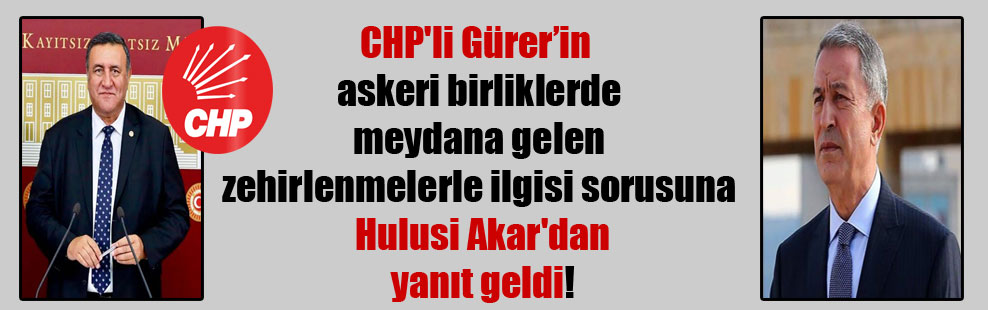 CHP’li Gürer’in askeri birliklerde meydana gelen zehirlenmelerle ilgisi sorusuna Hulusi Akar’dan yanıt geldi!