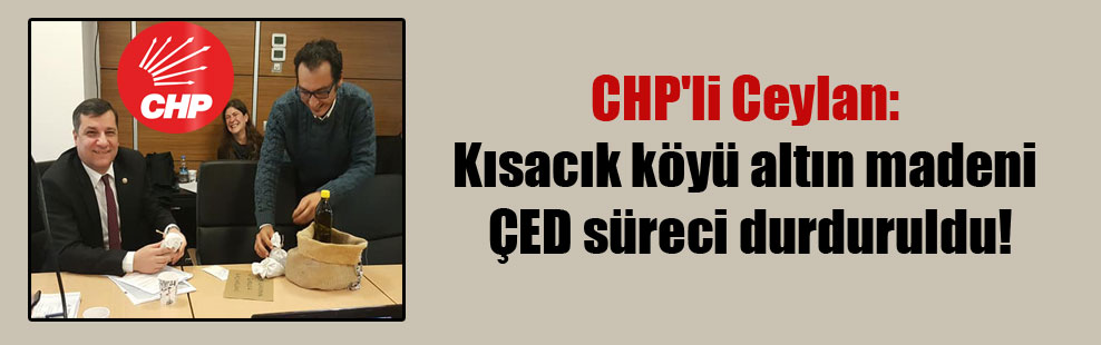 CHP’li Ceylan: Kısacık köyü altın madeni ÇED süreci durduruldu!
