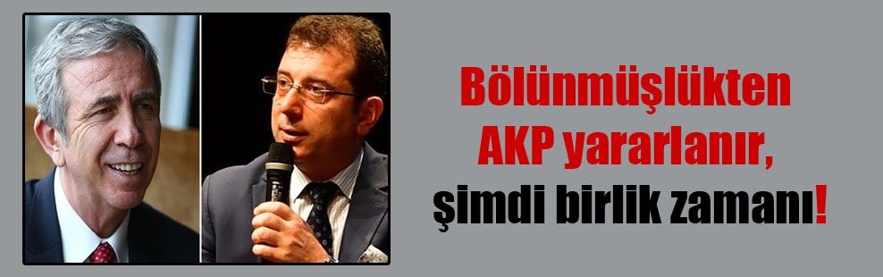 Bölünmüşlükten AKP yararlanır, şimdi birlik zamanı!
