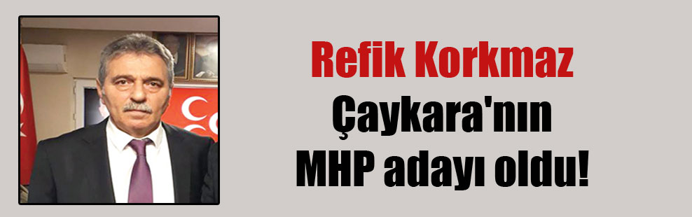 Refik Korkmaz Çaykara’nın MHP adayı oldu!