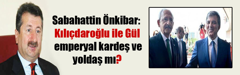 Sabahattin Önkibar: Kılıçdaroğlu ile Gül emperyal kardeş ve yoldaş mı?