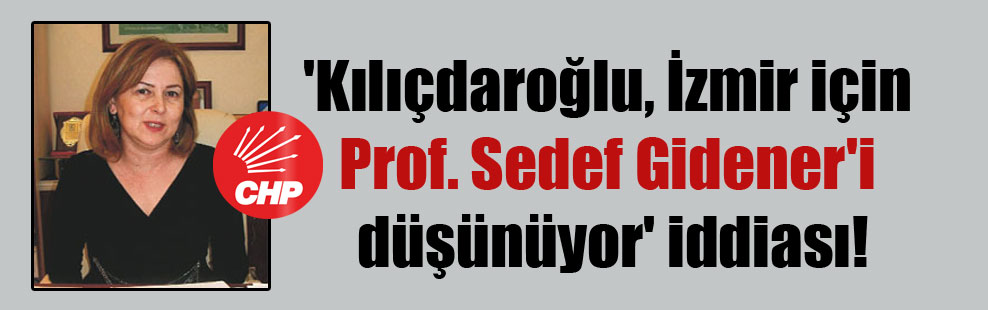 ‘Kılıçdaroğlu, İzmir için Prof. Sedef Gidener’i düşünüyor’ iddiası!
