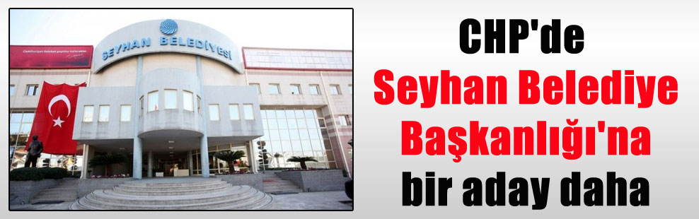 CHP’de Seyhan Belediye Başkanlığı’na bir aday daha