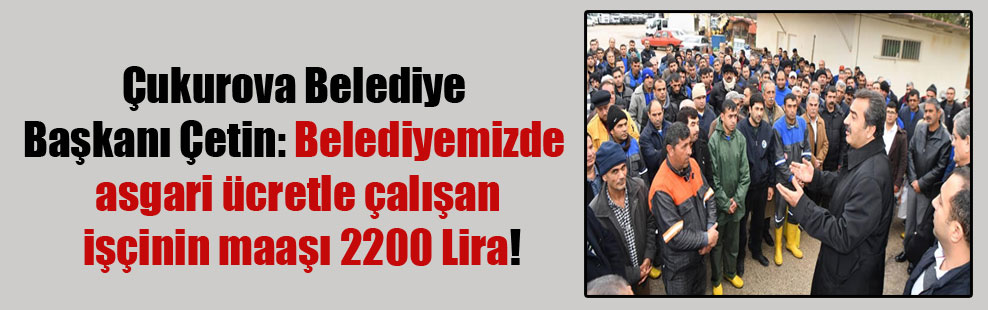 Çukurova Belediye Başkanı Çetin: Belediyemizde asgari ücretle çalışan işçinin maaşı 2200 Lira!