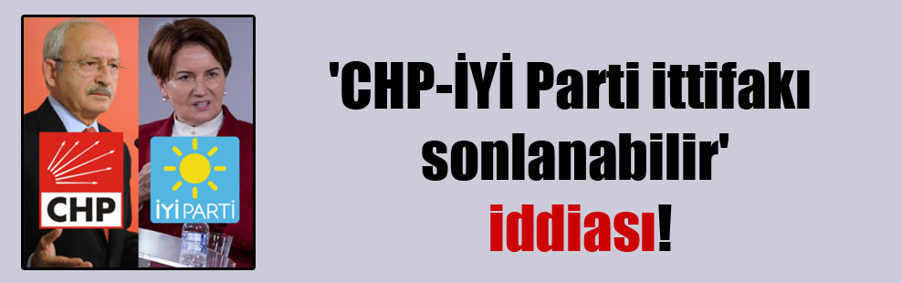 ‘CHP-İYİ Parti ittifakı sonlanabilir’ iddiası!