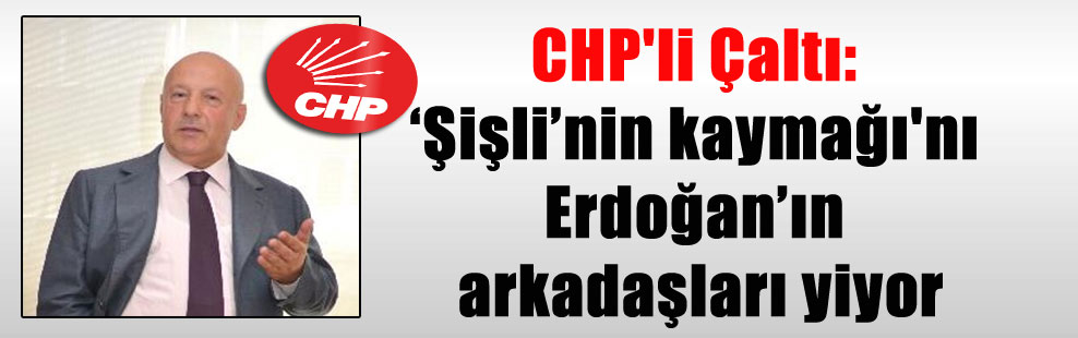 CHP’li Çaltı: ‘Şişli’nin kaymağı’nı Erdoğan’ın arkadaşları yiyor